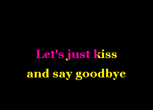 Let'sjust kiss

and say goodbye