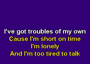 I've got troubles of my own

Cause I'm short on time
I'm lonely
And I'm too tired to talk