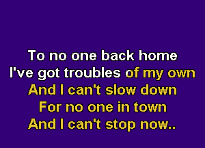 To no one back home
I've got troubles of my own
And I can't slow down
For no one in town
And I can't stop now..