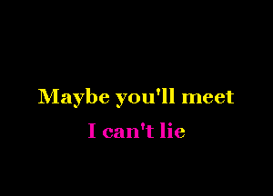 Maybe you'll meet

I can't lie