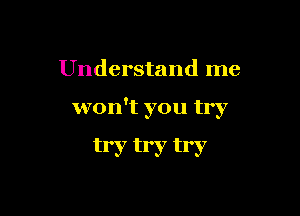 Understand me

won't you try

try try try