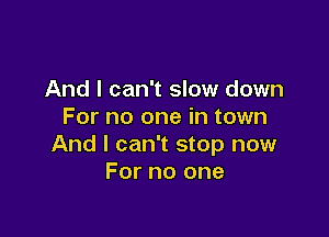 And I can't slow down
For no one in town

And I can't stop now
For no one