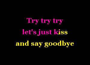 Try try try

let'sjust kiss

and say goodbye