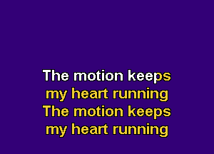 The motion keeps

my heart running
The motion keeps
my heart running