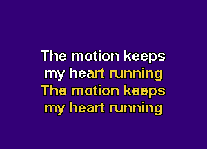 The motion keeps
my heart running

The motion keeps
my heart running