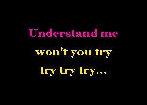 Understand me

won't you try

try try try. . .