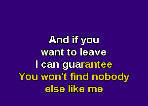 And if you
want to leave

I can guarantee
You won't find nobody
else like me