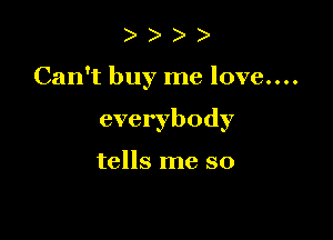 )

Can't buy me love....

everybody

tells me so