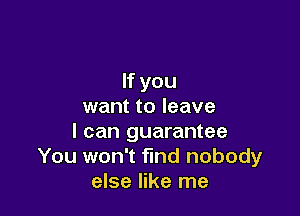 If you
want to leave

I can guarantee
You won't find nobody
else like me