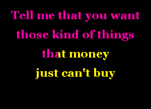 Tell me that you want
those kind of things
that money

just can't buy