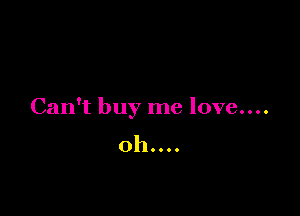 Can't buy me love....
oh. . . .