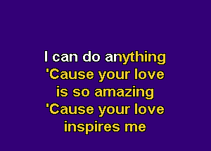 I can do anything
'Cause your love

is so amazing
'Cause your love
inspires me