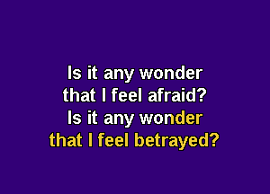 Is it any wonder
that I feel afraid?

Is it any wonder
that I feel betrayed?