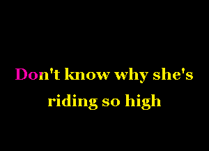 Don't know why she's

riding so high