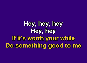 Hey,hey,hey
Hey,hey

If it's worth your while
Do something good to me