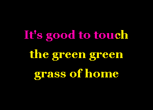 It's good to touch

the green green

grass of home