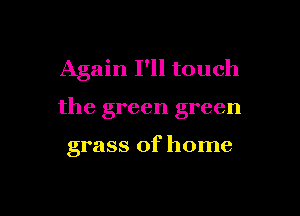 Again I'll touch

the green green

grass of home