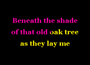 Beneath the shade
of that old oak tree

as they lay me