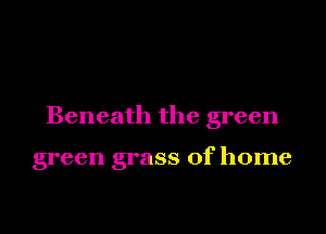 Beneath the green

green grass of home