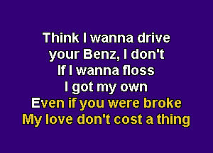 Think I wanna drive
your Benz, I don't
Ifl wanna floss

I got my own
Even if you were broke
My love don't cost a thing
