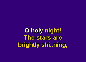O holy night!

The stars are
brightly shi..ning,