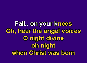 Fall.. on your knees
0h, hear the angel voices

0 night divine
oh night
when Christ was born