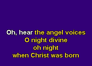 0h, hear the angel voices

0 night divine
oh night
when Christ was born