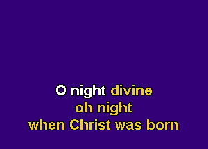 0 night divine
oh night
when Christ was born