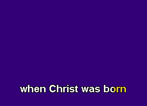 when Christ was born