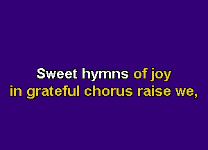 Sweet hymns ofjoy

in grateful chorus raise we,