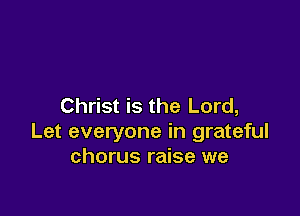 Christ is the Lord,

Let everyone in grateful
chorus raise we
