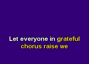Let everyone in grateful
chorus raise we