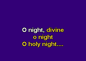 0 night, divine

0 night
0 holy night...