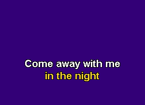 Come away with me
in the night