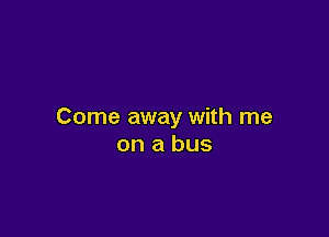 Come away with me

on a bus