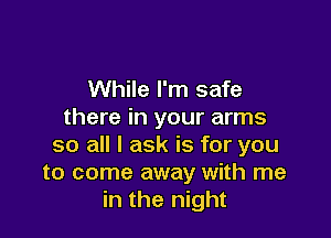 While I'm safe
there in your arms

so all I ask is for you
to come away with me
in the night