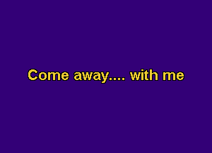 Come away.... with me