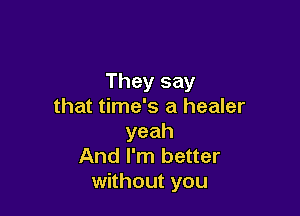 Theysay
that time's a healer

yeah
And I'm better
without you