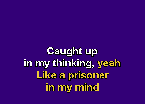 Caught up

in my thinking, yeah
Like a prisoner
in my mind
