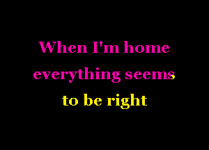 When I'm home

everything seems

to be right