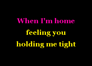 When I'm home

feeling you

holding me tight