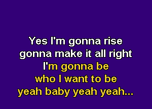 Yes I'm gonna rise
gonna make it all right

I'm gonna be
who I want to be
yeah baby yeah yeah...
