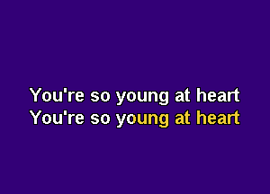 You're so young at heart

You're so young at heart