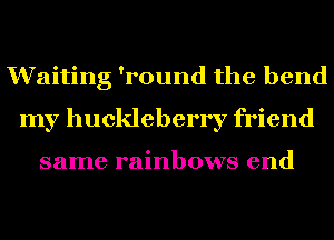 Waiting 'round the bend
my huckleberry friend

same rainbows end
