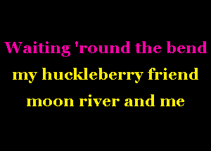 Waiting 'round the bend
my huckleberry friend

moon river and me