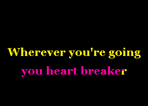Wherever you're going

you heart breaker