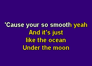 'Cause your so smooth yeah
And it's just

like the ocean
Under the moon