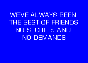 WE'VE ALWAYS BEEN
THE BEST OF FRIENDS
ND SECREFS AND
NO DEMANDS
