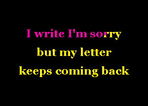 I write I'm sorry

but my letter

keeps coming back