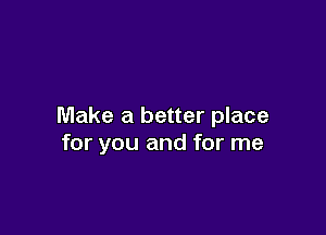 Make a better place

for you and for me